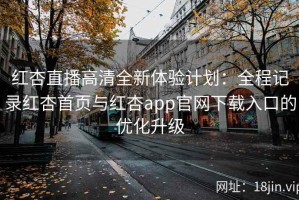 红杏直播高清全新体验计划：全程记录红杏首页与红杏app官网下载入口的优化升级