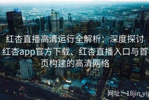 红杏直播高清运行全解析：深度探讨红杏app官方下载、红杏直播入口与首页构建的高清网络