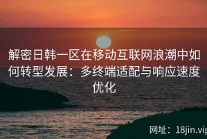 解密日韩一区在移动互联网浪潮中如何转型发展：多终端适配与响应速度优化