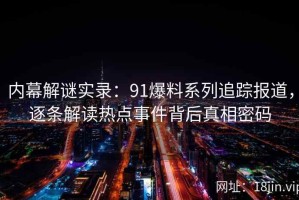 内幕解谜实录：91爆料系列追踪报道，逐条解读热点事件背后真相密码