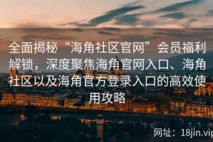 全面揭秘“海角社区官网”会员福利解锁，深度聚焦海角官网入口、海角社区以及海角官方登录入口的高效使用攻略