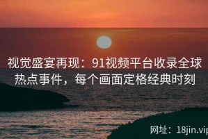 视觉盛宴再现：91视频平台收录全球热点事件，每个画面定格经典时刻