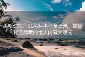 黑暗透视：91黑料事件全记录，数据背后隐藏的惊人内幕大曝光