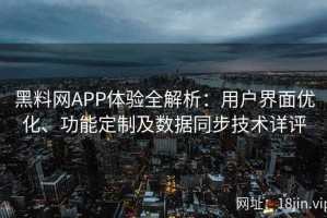 黑料网APP体验全解析：用户界面优化、功能定制及数据同步技术详评