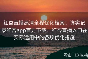 红杏直播高清全程优化档案：详实记录红杏app官方下载、红杏直播入口在实际运用中的各项优化措施