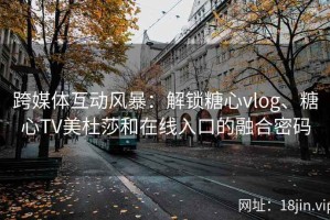 跨媒体互动风暴：解锁糖心vlog、糖心TV美杜莎和在线入口的融合密码