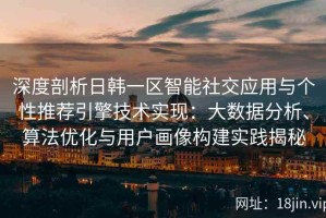 深度剖析日韩一区智能社交应用与个性推荐引擎技术实现：大数据分析、算法优化与用户画像构建实践揭秘