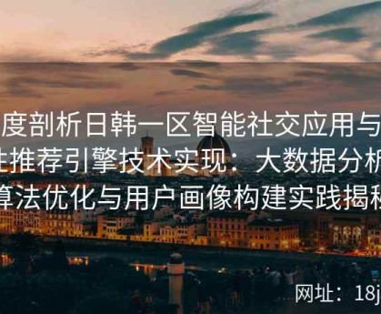 深度剖析日韩一区智能社交应用与个性推荐引擎技术实现：大数据分析、算法优化与用户画像构建实践揭秘
