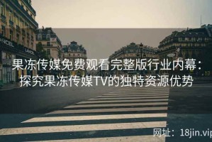 果冻传媒免费观看完整版行业内幕：探究果冻传媒TV的独特资源优势