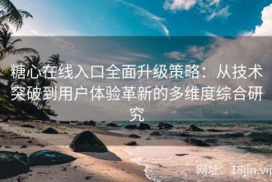 糖心在线入口全面升级策略：从技术突破到用户体验革新的多维度综合研究
