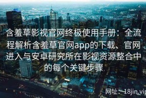 含羞草影视官网终极使用手册：全流程解析含羞草官网app的下载、官网进入与安卓研究所在影视资源整合中的每个关键步骤