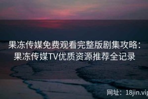 果冻传媒免费观看完整版剧集攻略：果冻传媒TV优质资源推荐全记录