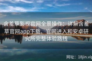 含羞草影视官网全景操作：详解含羞草官网app下载、官网进入和安卓研究所完整体验路线