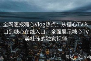 全网速报糖心Vlog热点：从糖心TV入口到糖心在线入口，全面展示糖心TV美杜莎的独家视频