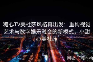 糖心TV美杜莎风格再出发：重构视觉艺术与数字娱乐融合的新模式，小甜心美杜莎