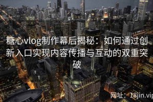 糖心vlog制作幕后揭秘：如何通过创新入口实现内容传播与互动的双重突破