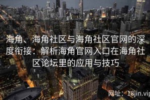 海角、海角社区与海角社区官网的深度衔接：解析海角官网入口在海角社区论坛里的应用与技巧