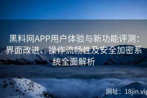 黑料网APP用户体验与新功能评测：界面改进、操作流畅性及安全加密系统全面解析