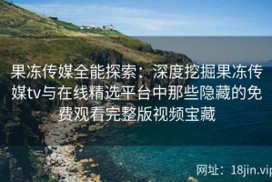 果冻传媒全能探索：深度挖掘果冻传媒tv与在线精选平台中那些隐藏的免费观看完整版视频宝藏
