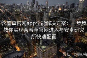 含羞草官网app全能解决方案：一步步教你实现含羞草官网进入与安卓研究所快速配置