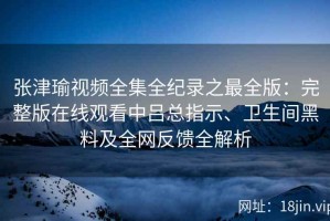张津瑜视频全集全纪录之最全版：完整版在线观看中吕总指示、卫生间黑料及全网反馈全解析