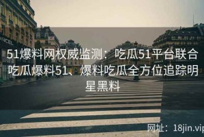51爆料网权威监测：吃瓜51平台联合吃瓜爆料51、爆料吃瓜全方位追踪明星黑料