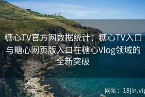 糖心TV官方网数据统计：糖心TV入口与糖心网页版入口在糖心Vlog领域的全新突破
