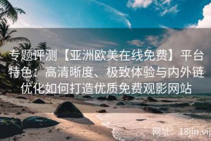 专题评测【亚洲欧美在线免费】平台特色：高清晰度、极致体验与内外链优化如何打造优质免费观影网站