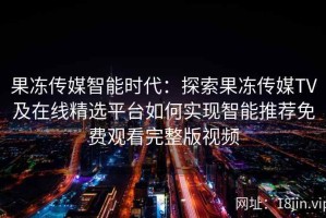 果冻传媒智能时代：探索果冻传媒TV及在线精选平台如何实现智能推荐免费观看完整版视频