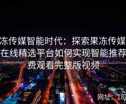 果冻传媒智能时代：探索果冻传媒TV及在线精选平台如何实现智能推荐免费观看完整版视频