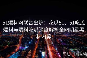 51爆料网联合出炉：吃瓜51、51吃瓜爆料与爆料吃瓜深度解析全网明星黑料内幕