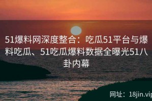 51爆料网深度整合：吃瓜51平台与爆料吃瓜、51吃瓜爆料数据全曝光51八卦内幕