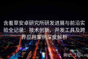 含羞草安卓研究所研发进展与前沿实验全记录：技术创新、开发工具及跨界应用案例深度解析