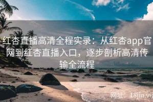 红杏直播高清全程实录：从红杏app官网到红杏直播入口，逐步剖析高清传输全流程