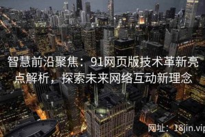 智慧前沿聚焦：91网页版技术革新亮点解析，探索未来网络互动新理念