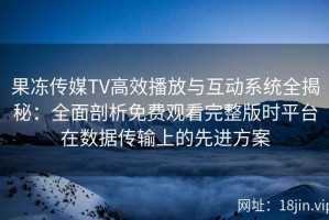 果冻传媒TV高效播放与互动系统全揭秘：全面剖析免费观看完整版时平台在数据传输上的先进方案