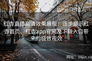 红杏直播高清效果展现：逐步展示红杏首页、红杏app官网及下载入口带来的极致视效
