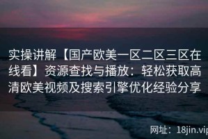 实操讲解【国产欧美一区二区三区在线看】资源查找与播放：轻松获取高清欧美视频及搜索引擎优化经验分享