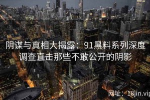 阴谋与真相大揭露：91黑料系列深度调查直击那些不敢公开的阴影