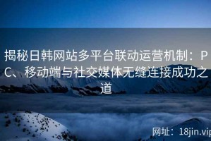 揭秘日韩网站多平台联动运营机制：PC、移动端与社交媒体无缝连接成功之道