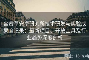 含羞草安卓研究所技术研发与实验成果全记录：最新项目、开放工具及行业趋势深度剖析