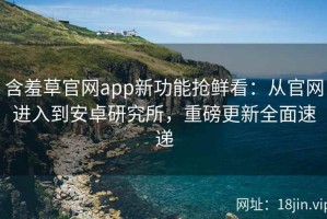 含羞草官网app新功能抢鲜看：从官网进入到安卓研究所，重磅更新全面速递
