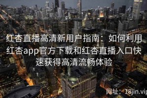 红杏直播高清新用户指南：如何利用红杏app官方下载和红杏直播入口快速获得高清流畅体验
