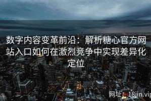 数字内容变革前沿：解析糖心官方网站入口如何在激烈竞争中实现差异化定位