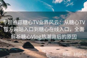专题追踪糖心TV业界风云：从糖心TV官方网站入口到糖心在线入口，全面解析糖心Vlog热潮背后的原因
