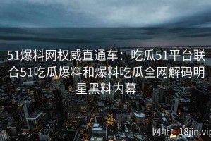 51爆料网权威直通车：吃瓜51平台联合51吃瓜爆料和爆料吃瓜全网解码明星黑料内幕