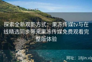 探索全新观影方式：果冻传媒tv与在线精选同步带来果冻传媒免费观看完整版体验