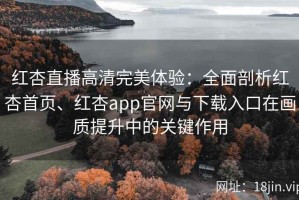 红杏直播高清完美体验：全面剖析红杏首页、红杏app官网与下载入口在画质提升中的关键作用