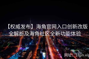 【权威发布】海角官网入口创新改版全解析及海角社区全新功能体验