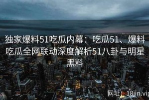 独家爆料51吃瓜内幕：吃瓜51、爆料吃瓜全网联动深度解析51八卦与明星黑料